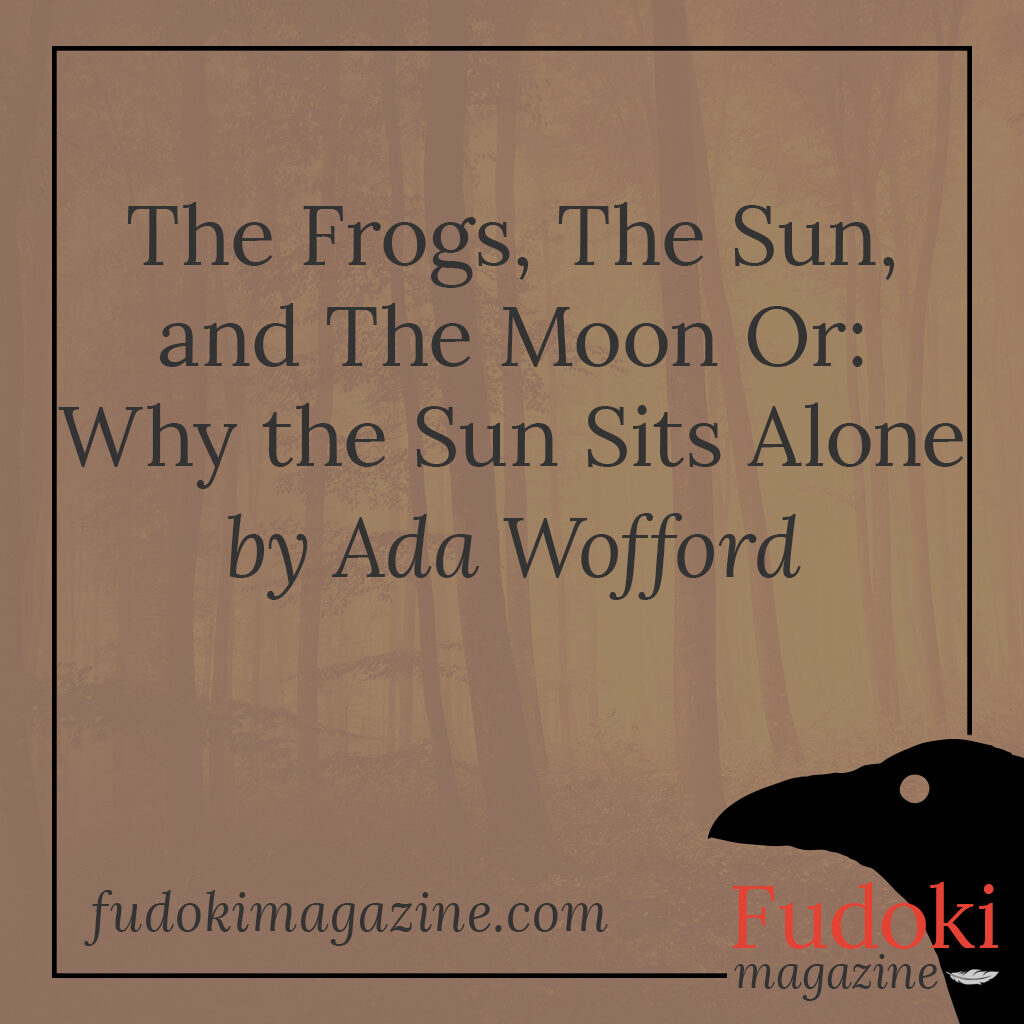 The Frogs, The Sun, and The Moon Or: Why the Sun Sits Alone by Ada Wofford